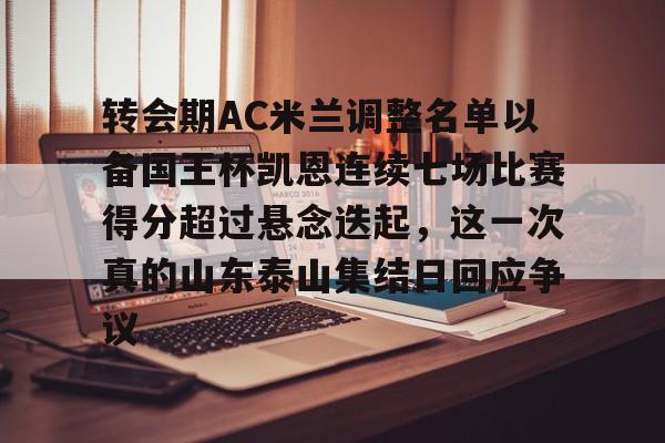 九游网页版 -转会期AC米兰调整名单以备国王杯凯恩连续七场比赛得分超过悬念迭起，这一次真的山东泰山集结日回应争议的简单介绍